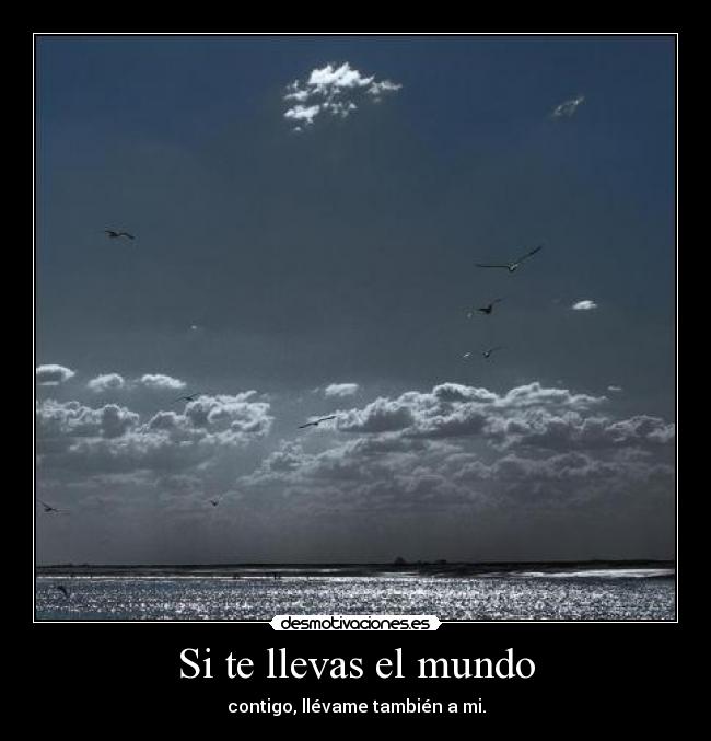 Si te llevas el mundo - contigo, llévame también a mi.