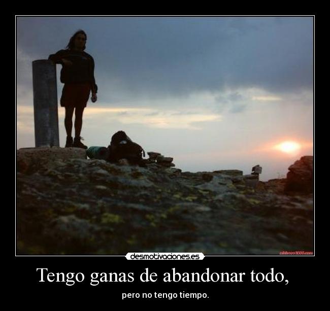 Tengo ganas de abandonar todo,  - pero no tengo tiempo.