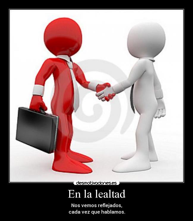 En la lealtad - Nos vemos reflejados,
cada vez que hablamos.