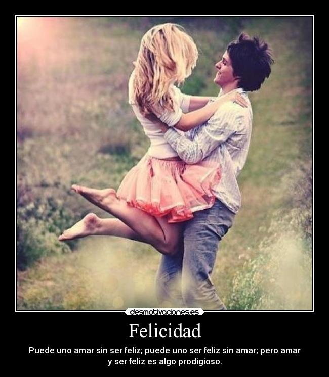 Felicidad - Puede uno amar sin ser feliz; puede uno ser feliz sin amar; pero amar
y ser feliz es algo prodigioso.