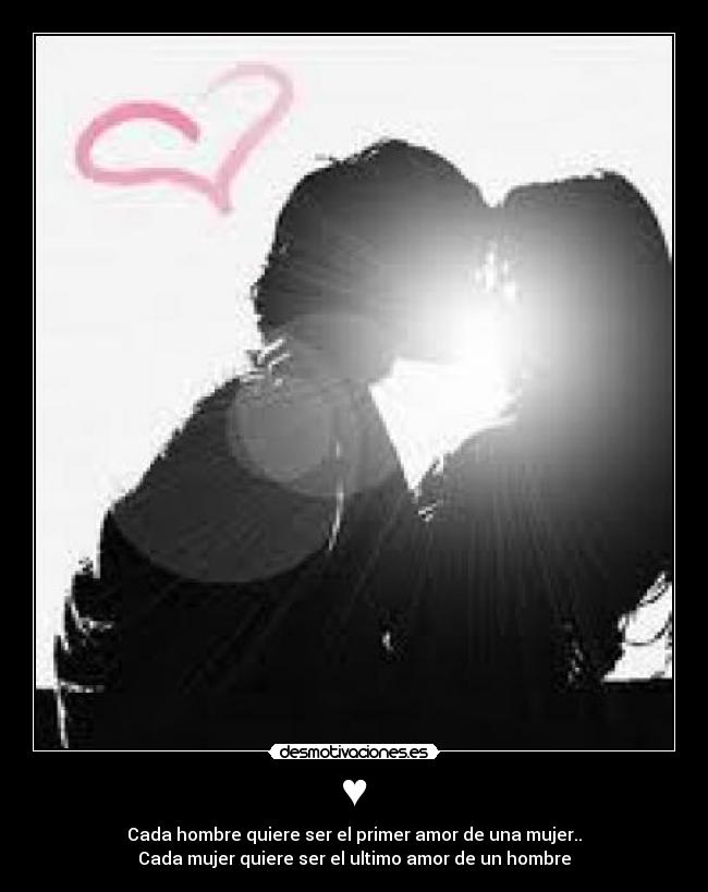 ♥ - Cada hombre quiere ser el primer amor de una mujer..
Cada mujer quiere ser el ultimo amor de un hombre
