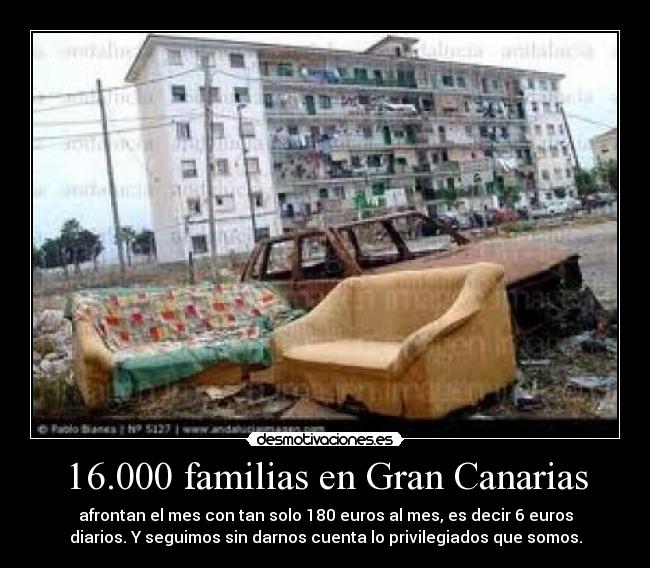 16.000 familias en Gran Canarias - afrontan el mes con tan solo 180 euros al mes, es decir 6 euros
diarios. Y seguimos sin darnos cuenta lo privilegiados que somos.