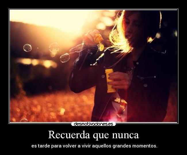Recuerda que nunca -  es tarde para volver a vivir aquellos grandes momentos.