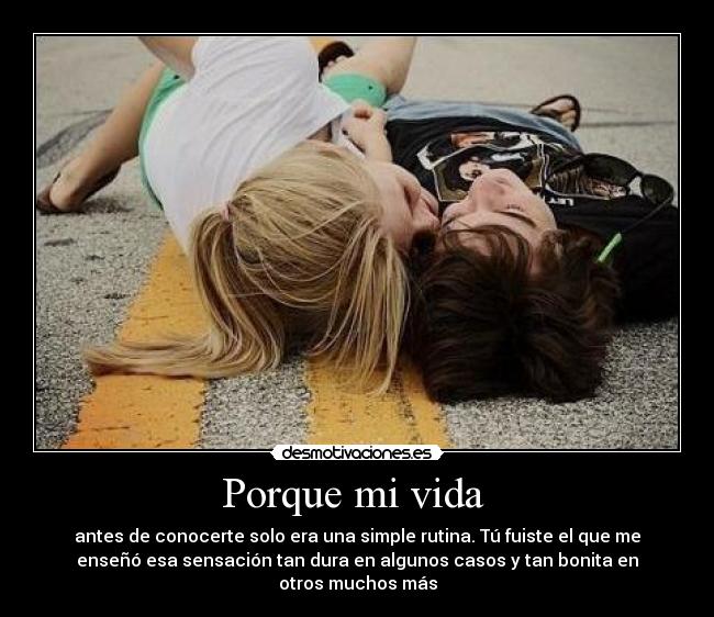 Porque mi vida - antes de conocerte solo era una simple rutina. Tú fuiste el que me
enseñó esa sensación tan dura en algunos casos y tan bonita en
otros muchos más