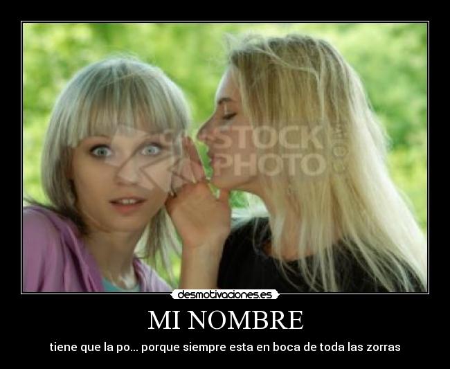 MI NOMBRE - tiene que la po... porque siempre esta en boca de toda las zorras