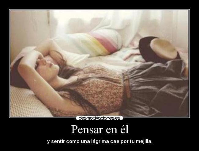Pensar en él - y sentir como una lágrima cae por tu mejilla.