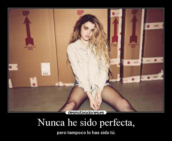 Nunca he sido perfecta, - pero tampoco lo has sido tú.