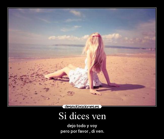 Si dices ven - dejo todo y voy
pero por favor , di ven.