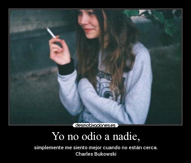 Yo no odio a nadie, - simplemente me siento mejor cuando no están cerca.
Charles Bukowski