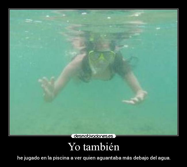 Yo también - he jugado en la piscina a ver quien aguantaba más debajo del agua.