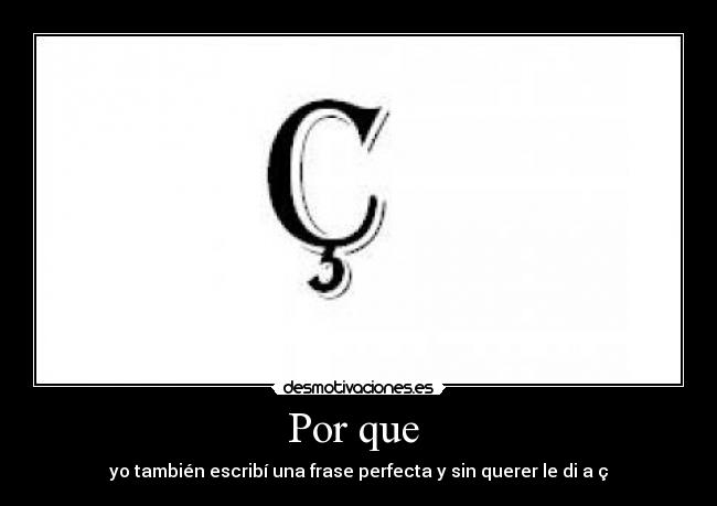 Por que - yo también escribí una frase perfecta y sin querer le di a ç