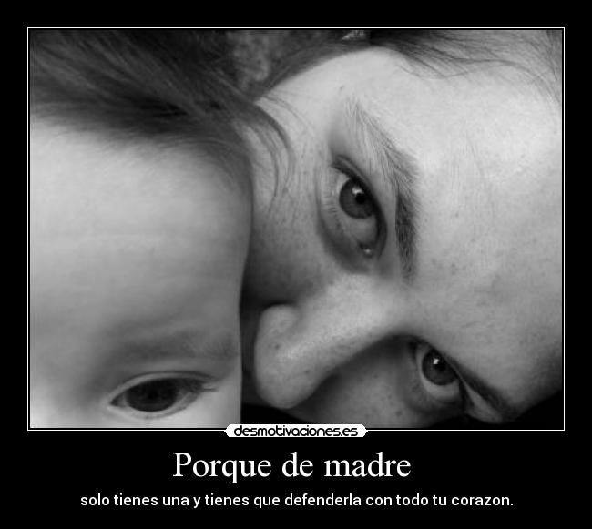 Porque de madre - solo tienes una y tienes que defenderla con todo tu corazon.