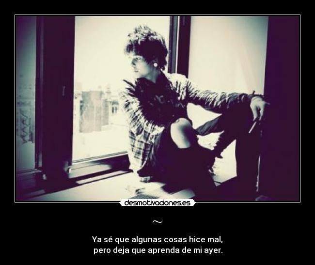 ~ - Ya sé que algunas cosas hice mal,
pero deja que aprenda de mi ayer.