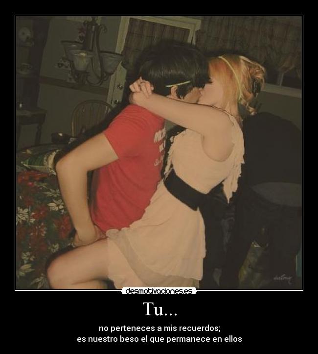 Tu... - no perteneces a mis recuerdos;
es nuestro beso el que permanece en ellos