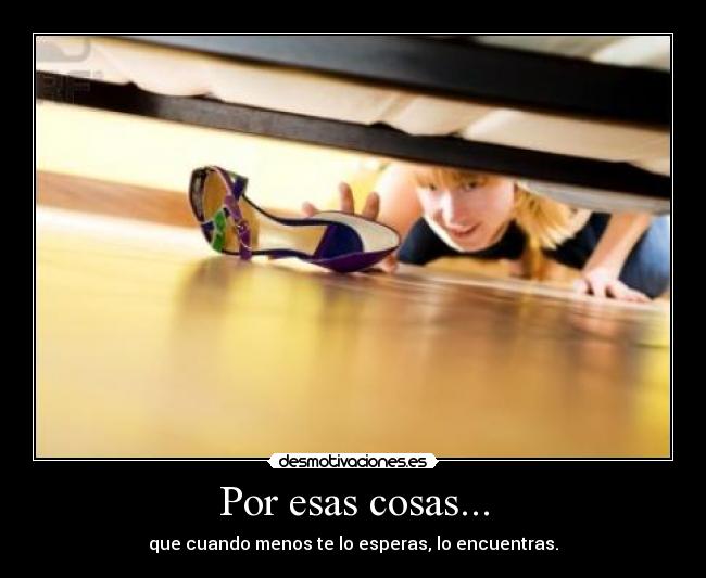 Por esas cosas... - que cuando menos te lo esperas, lo encuentras.