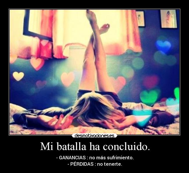 Mi batalla ha concluido. - - GANANCIAS : no más sufrimiento.
- PÉRDIDAS : no tenerte.