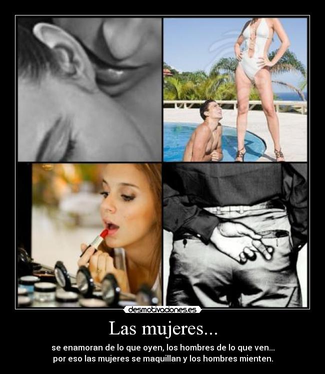 Las mujeres... - se enamoran de lo que oyen, los hombres de lo que ven...
por eso las mujeres se maquillan y los hombres mienten.