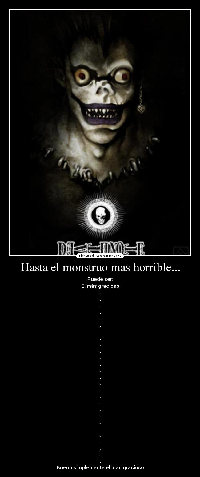 Hasta el monstruo mas horrible... - Puede ser:
El más gracioso
.
.
.
.
.
.
.
.
.
.
.
.
.
.
.
.
.
.
.
.
.
.
.
.
.
.
.
Bueno simplemente el más gracioso