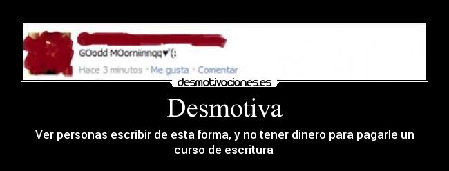 Desmotiva - Ver personas escribir de esta forma, y no tener dinero para pagarle un
curso de escritura 