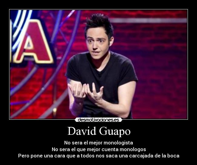David Guapo - No sera el mejor monologista
No sera el que mejor cuenta monologos
Pero pone una cara que a todos nos saca una carcajada de la boca