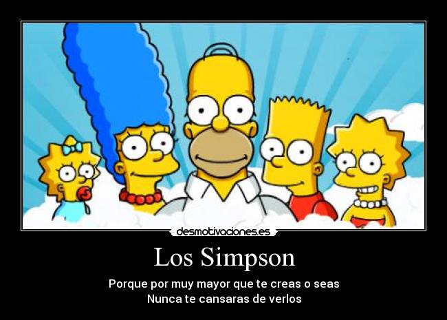 Los Simpson - Porque por muy mayor que te creas o seas
Nunca te cansaras de verlos