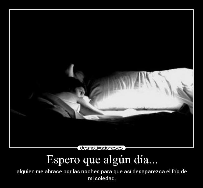Espero que algún día... - alguien me abrace por las noches para que así desaparezca el frío de mi soledad.