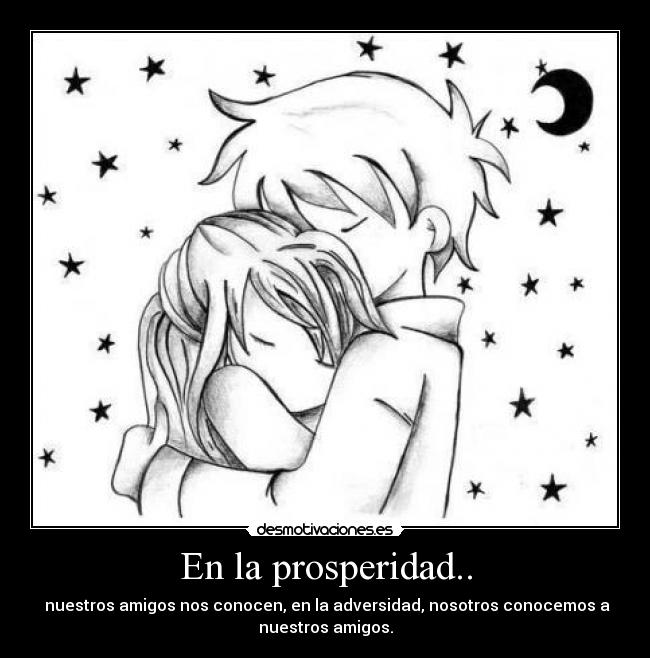 En la prosperidad.. -  nuestros amigos nos conocen, en la adversidad, nosotros conocemos a
nuestros amigos.