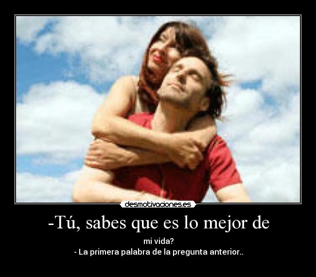 -Tú, sabes que es lo mejor de - mi vida?
- La primera palabra de la pregunta anterior..

