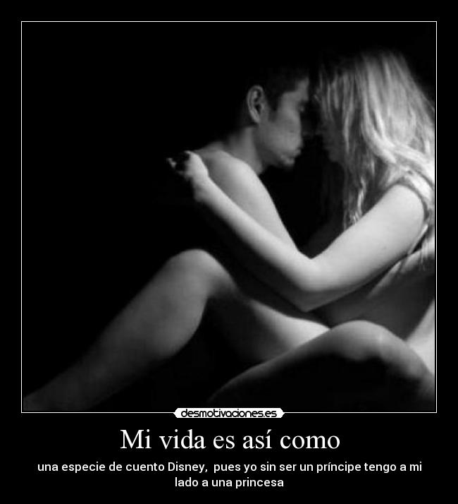 Mi vida es así como - una especie de cuento Disney, pues yo sin ser un príncipe tengo a mi
lado a una princesa