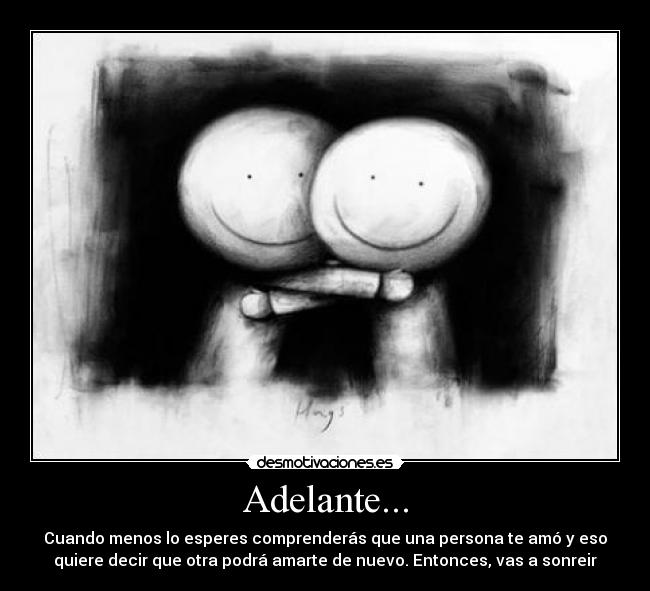 Adelante... - Cuando menos lo esperes comprenderás que una persona te amó y eso
quiere decir que otra podrá amarte de nuevo. Entonces, vas a sonreir