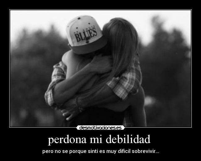 perdona mi debilidad - pero no se porque sinti es muy dificil sobrevivir...