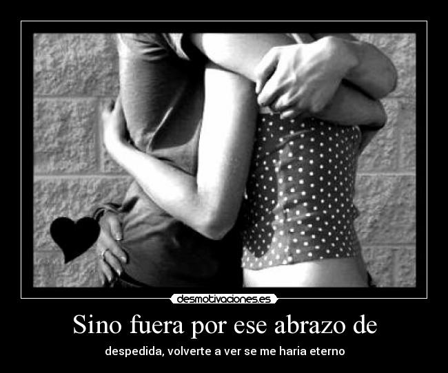 Sino fuera por ese abrazo de - despedida, volverte a ver se me haria eterno