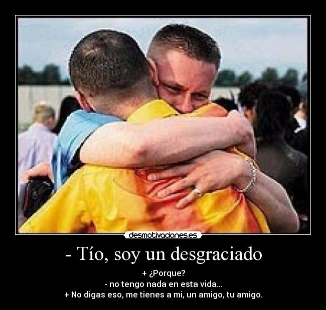 - Tío, soy un desgraciado -