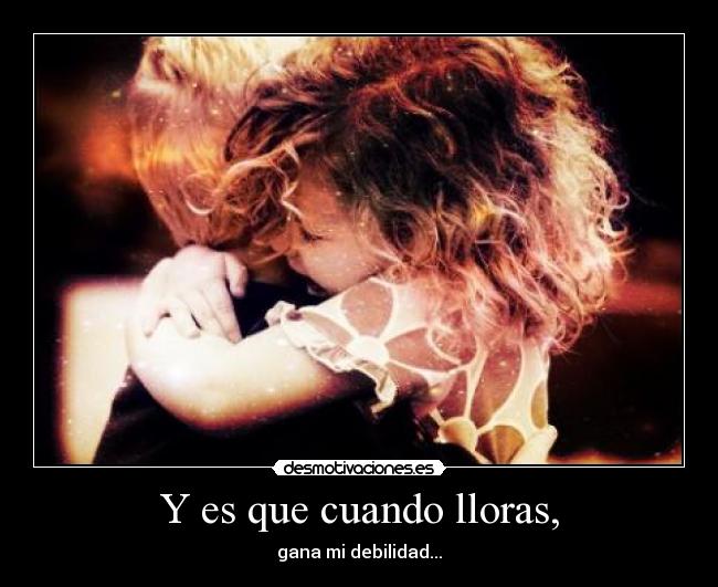 Y es que cuando lloras, -