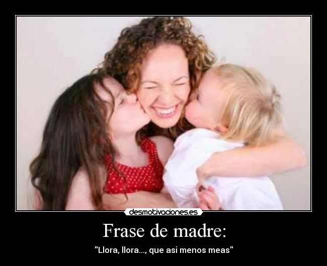 Frase de madre: - Llora, llora..., que asi menos meas