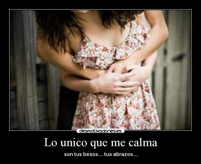 Lo unico que me calma - son tus besos.... tus abrazos....
