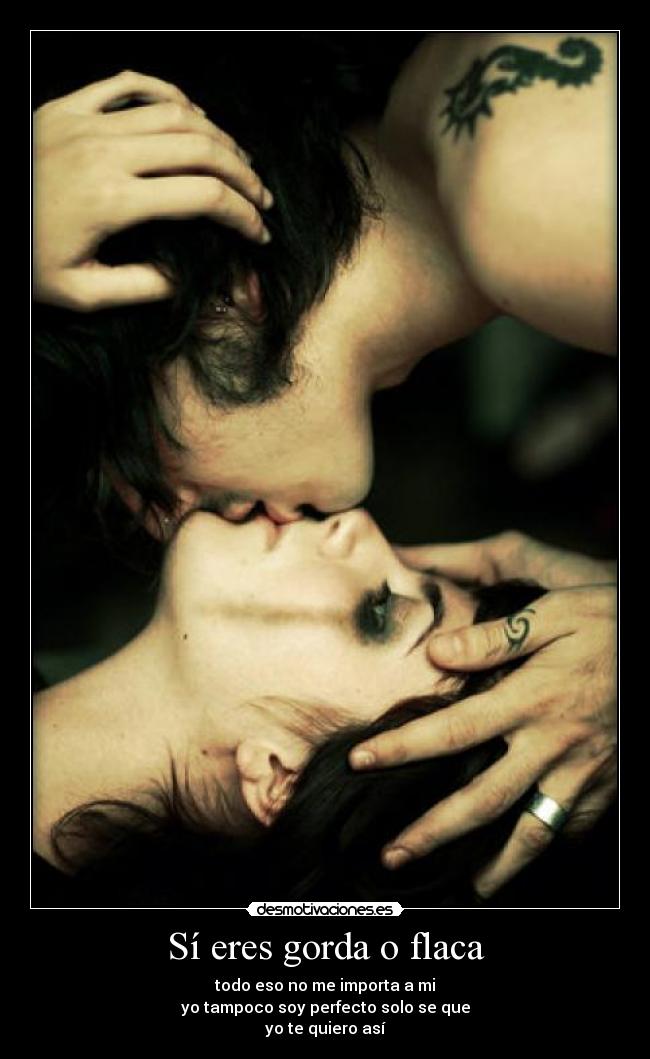 Sí eres gorda o flaca - todo eso no me importa a mi
yo tampoco soy perfecto solo se que
yo te quiero así