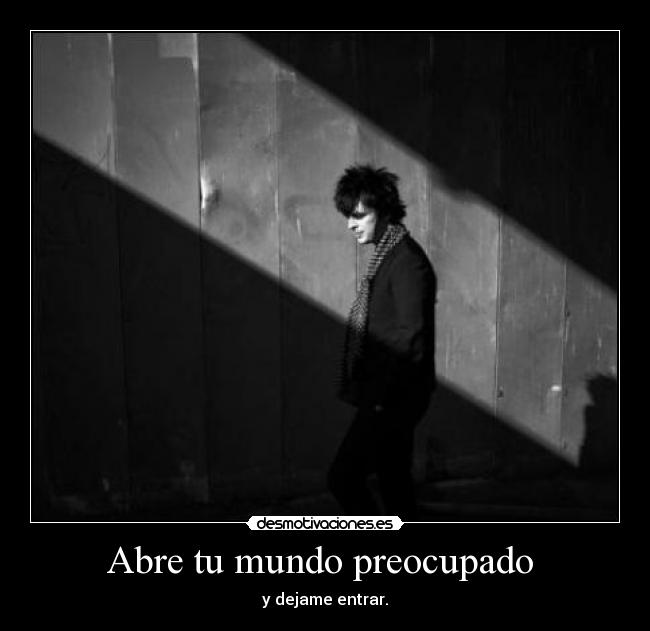 Abre tu mundo preocupado  - y dejame entrar.