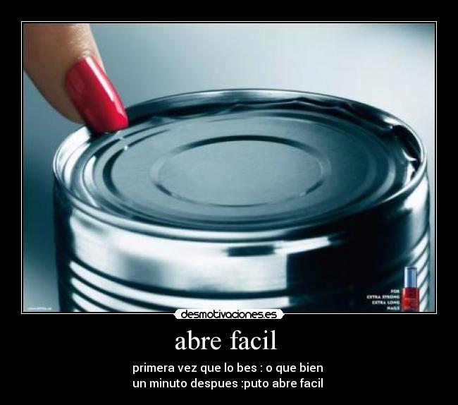 abre facil  - primera vez que lo bes : o que bien 
un minuto despues :puto abre facil 