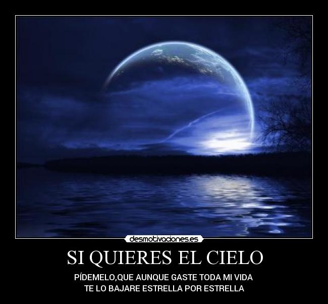 SI QUIERES EL CIELO - PÍDEMELO,QUE AUNQUE GASTE TODA MI VIDA
TE LO BAJARE ESTRELLA POR ESTRELLA