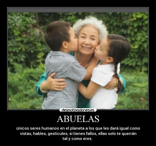 ABUELAS - únicos seres humanos en el planeta a los que les dará igual como
vistas, hables, gesticules, si tienes fallos, ellas solo te querrán
tal y como eres.