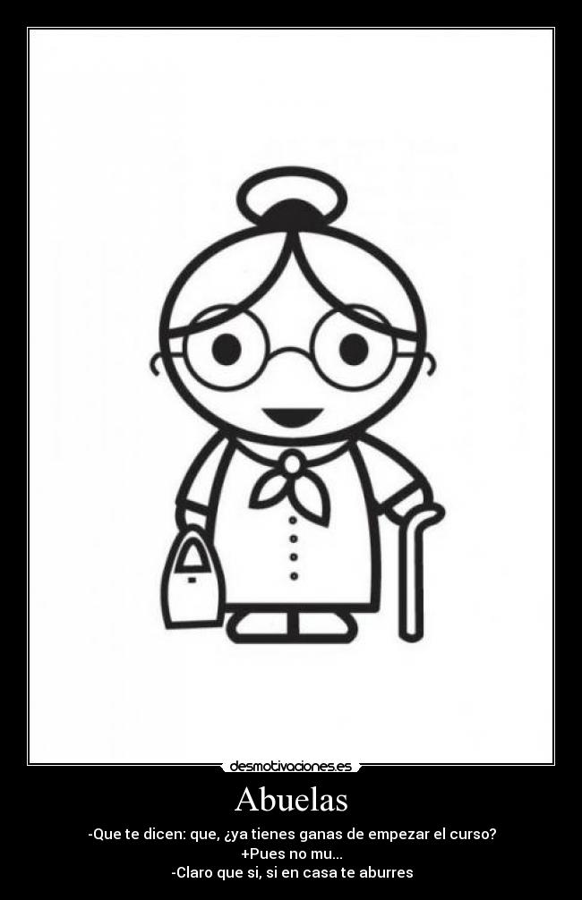 Abuelas - -Que te dicen: que, ¿ya tienes ganas de empezar el curso?
+Pues no mu...
-Claro que si, si en casa te aburres