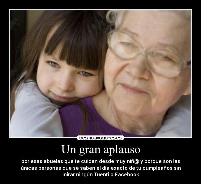 Un gran aplauso - por esas abuelas que te cuidan desde muy niñ@ y porque son las
únicas personas que se saben el día exacto de tu cumpleaños sin
mirar ningún Tuenti o Facebook