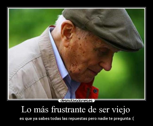 Lo más frustrante de ser viejo - es que ya sabes todas las repuestas pero nadie te pregunta :(