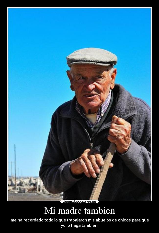 Mi madre tambien - me ha recordado todo lo que trabajaron mis abuelos de chicos para que
yo lo haga tambien.