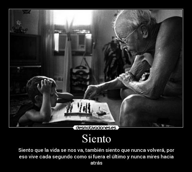 Siento - Siento que la vida se nos va, también siento que nunca volverá, por
eso vive cada segundo como si fuera el último y nunca mires hacia
atrás