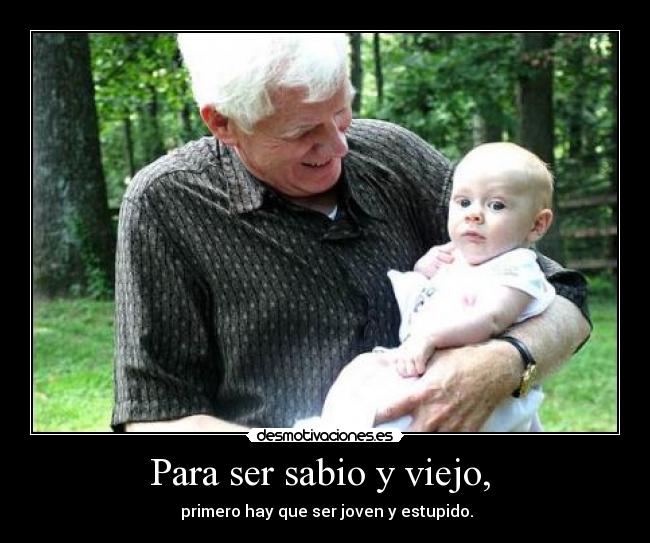Para ser sabio y viejo,  -  primero hay que ser joven y estupido.