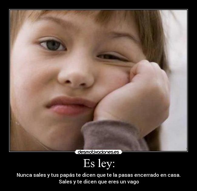 Es ley: -  Nunca sales y tus papás te dicen que te la pasas encerrado en casa. 
Sales y te dicen que eres un vago