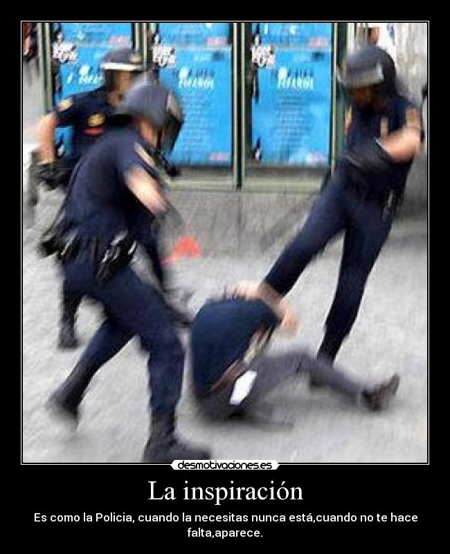 La inspiración - Es como la Policia, cuando la necesitas nunca está,cuando no te hace falta,aparece.