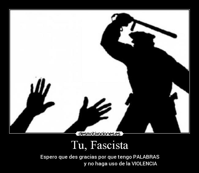 Tu, Fascista - Espero que des gracias por que tengo PALABRAS
                                  y no haga uso de la VIOLENCIA